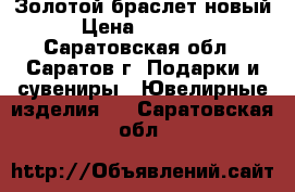 Золотой браслет новый › Цена ­ 13 000 - Саратовская обл., Саратов г. Подарки и сувениры » Ювелирные изделия   . Саратовская обл.
